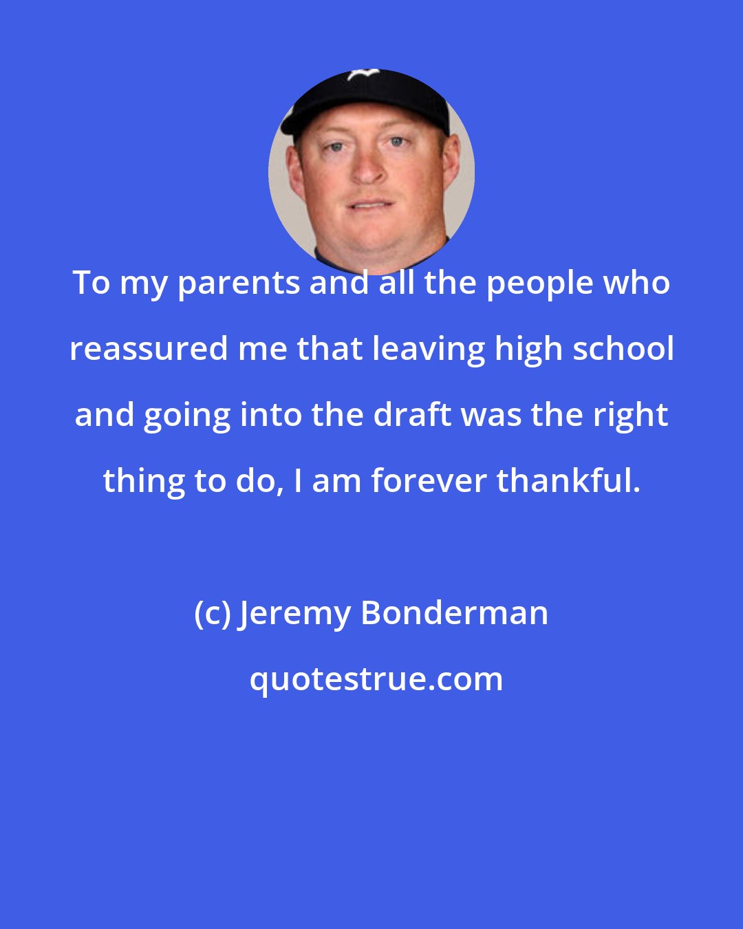 Jeremy Bonderman: To my parents and all the people who reassured me that leaving high school and going into the draft was the right thing to do, I am forever thankful.