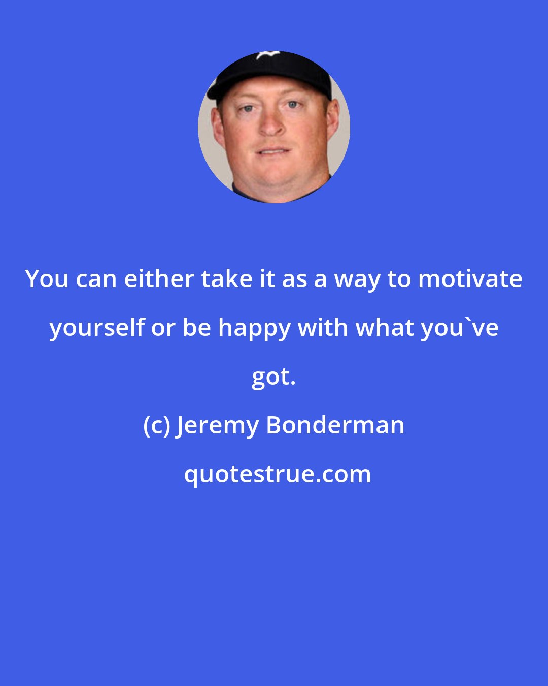 Jeremy Bonderman: You can either take it as a way to motivate yourself or be happy with what you've got.