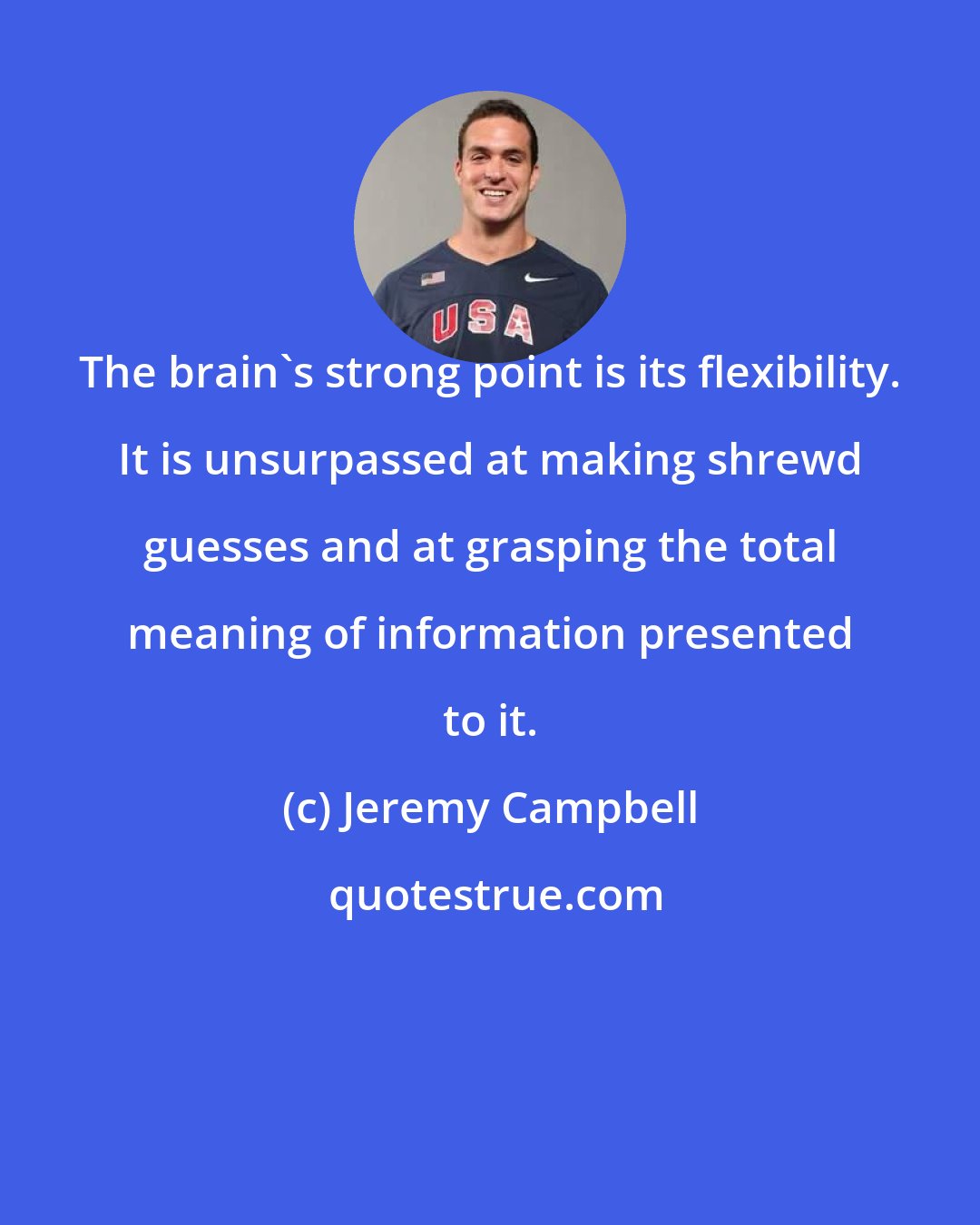 Jeremy Campbell: The brain's strong point is its flexibility. It is unsurpassed at making shrewd guesses and at grasping the total meaning of information presented to it.