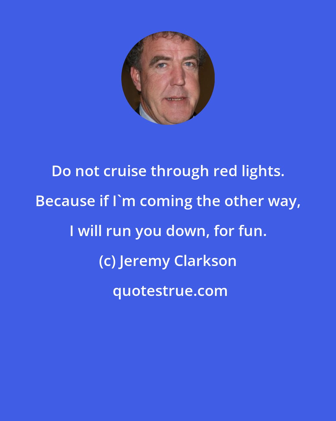 Jeremy Clarkson: Do not cruise through red lights. Because if I'm coming the other way, I will run you down, for fun.