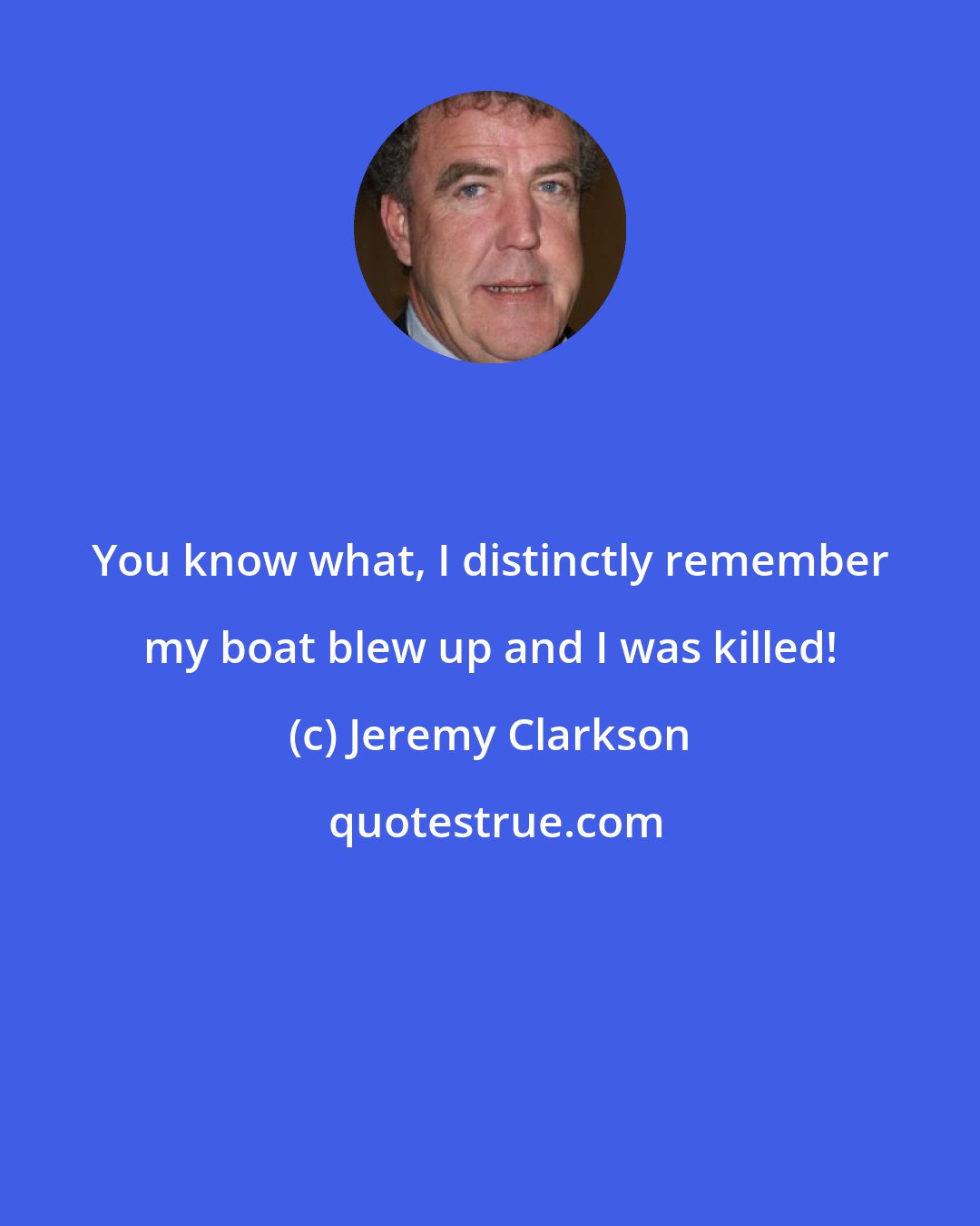 Jeremy Clarkson: You know what, I distinctly remember my boat blew up and I was killed!