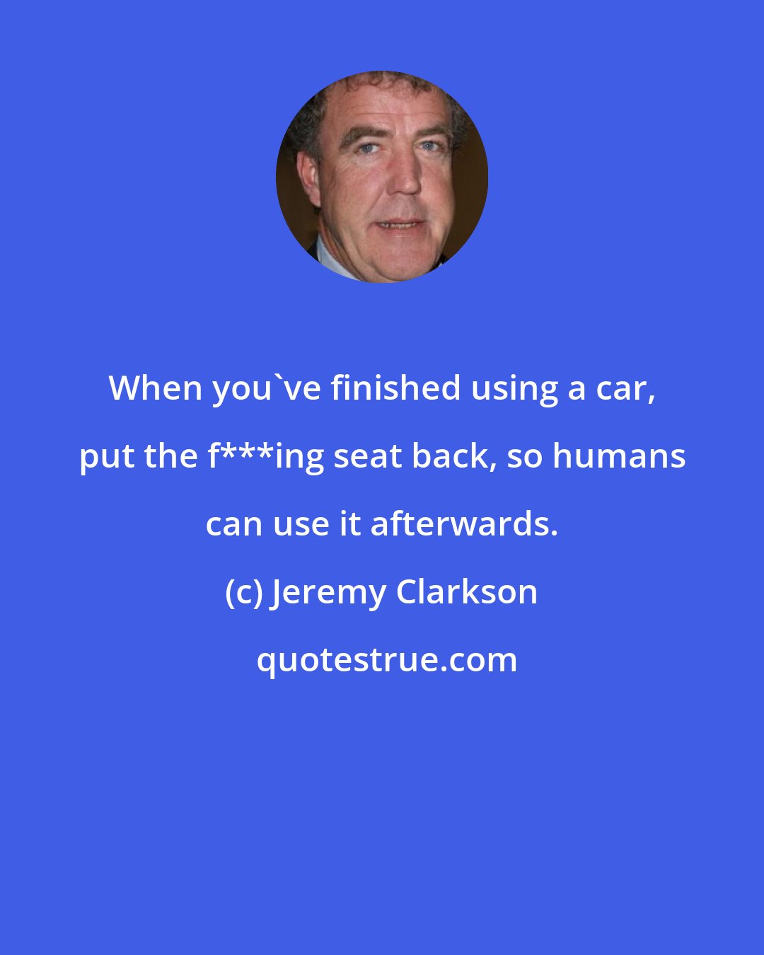 Jeremy Clarkson: When you've finished using a car, put the f***ing seat back, so humans can use it afterwards.