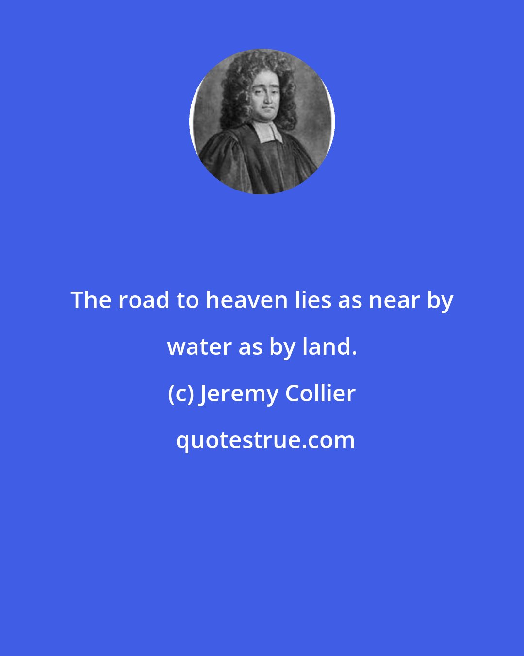 Jeremy Collier: The road to heaven lies as near by water as by land.