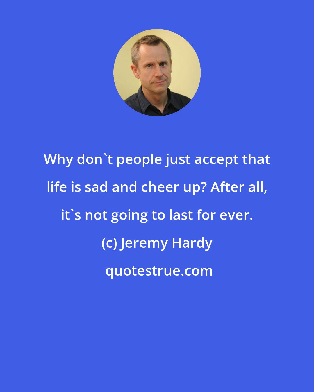 Jeremy Hardy: Why don't people just accept that life is sad and cheer up? After all, it's not going to last for ever.