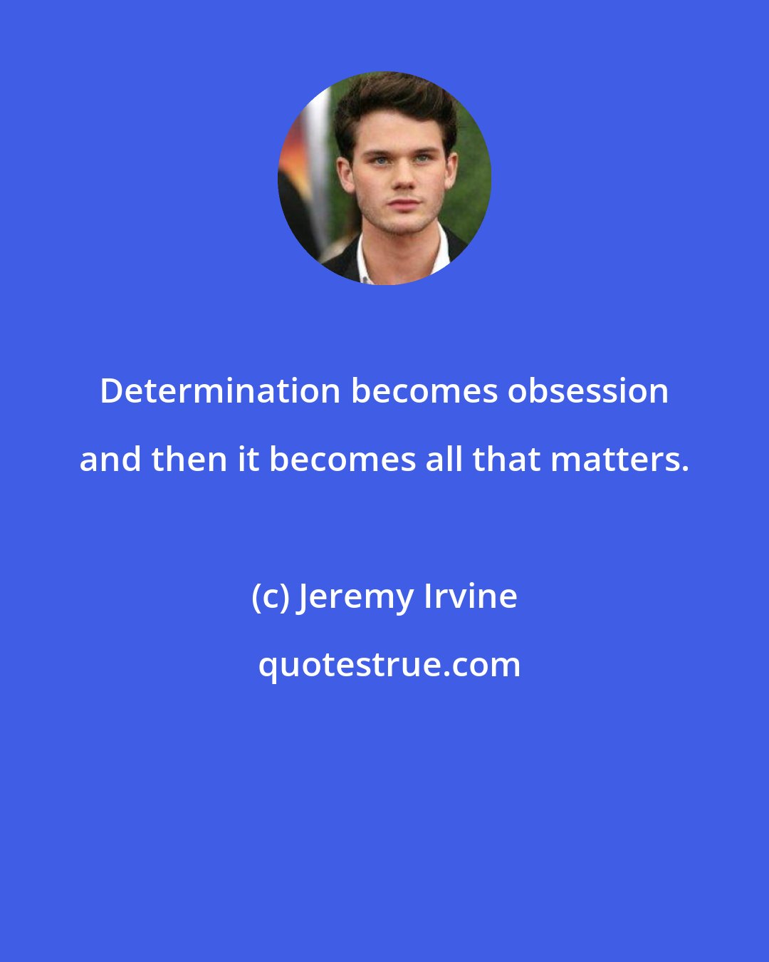 Jeremy Irvine: Determination becomes obsession and then it becomes all that matters.