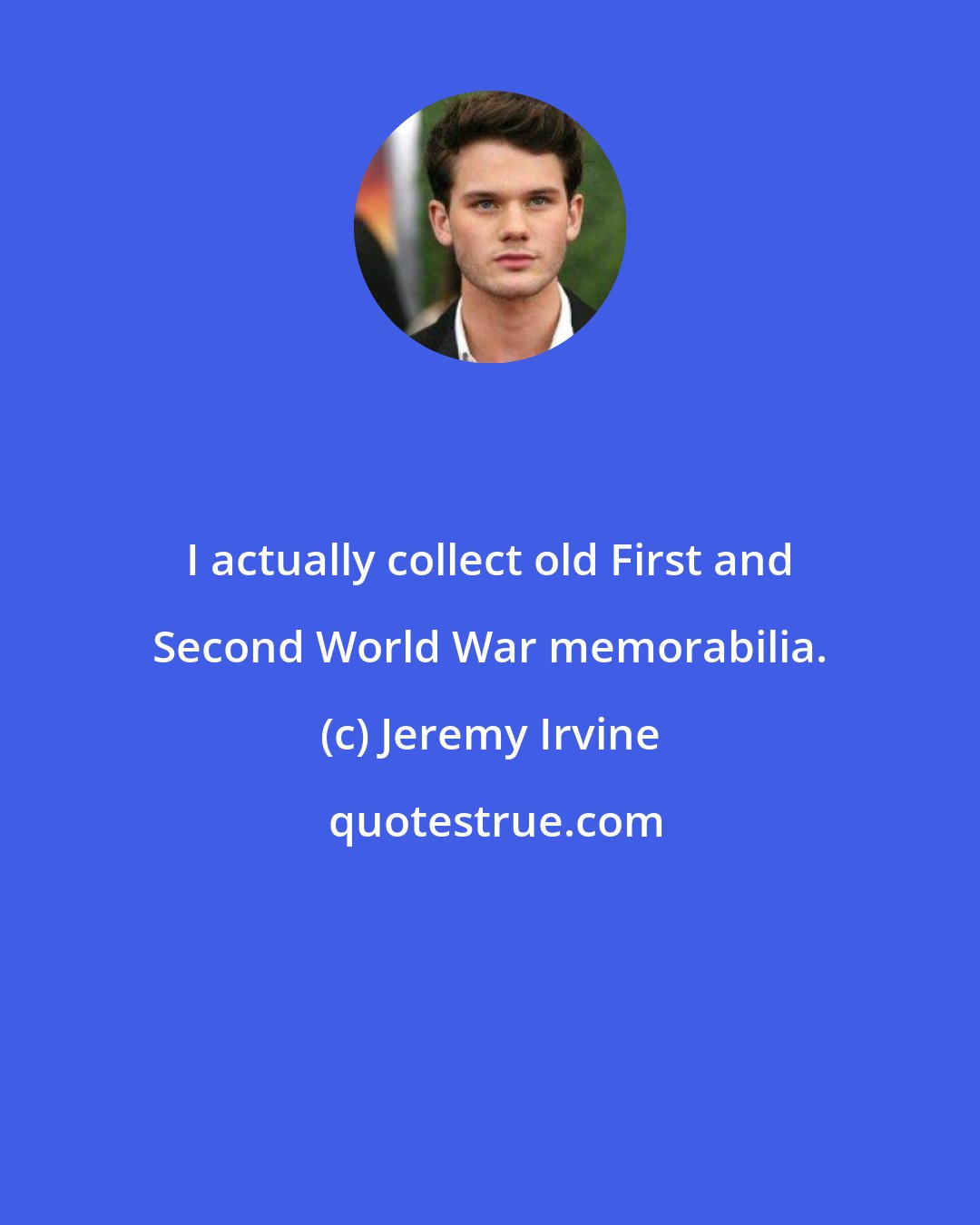 Jeremy Irvine: I actually collect old First and Second World War memorabilia.