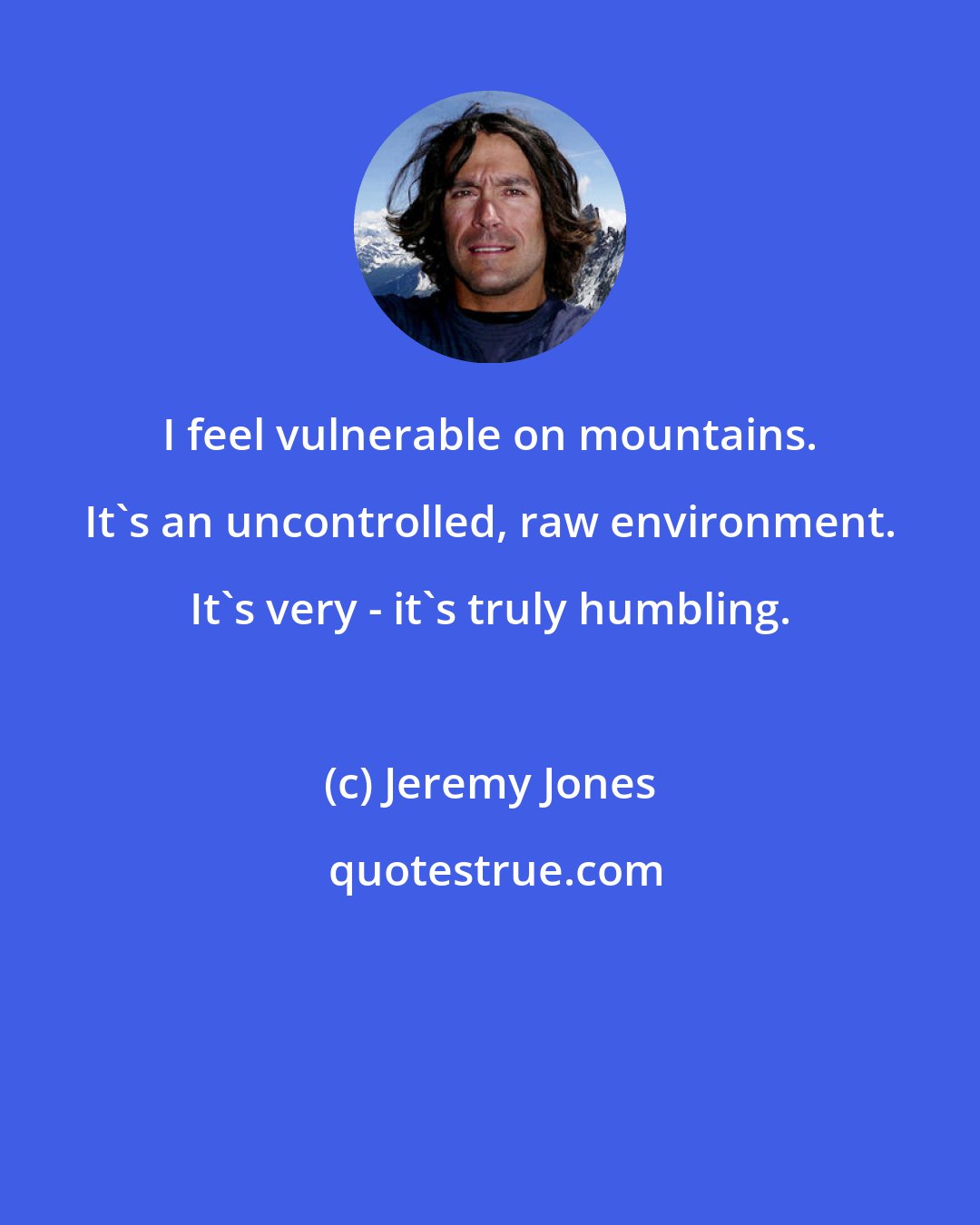 Jeremy Jones: I feel vulnerable on mountains. It's an uncontrolled, raw environment. It's very - it's truly humbling.