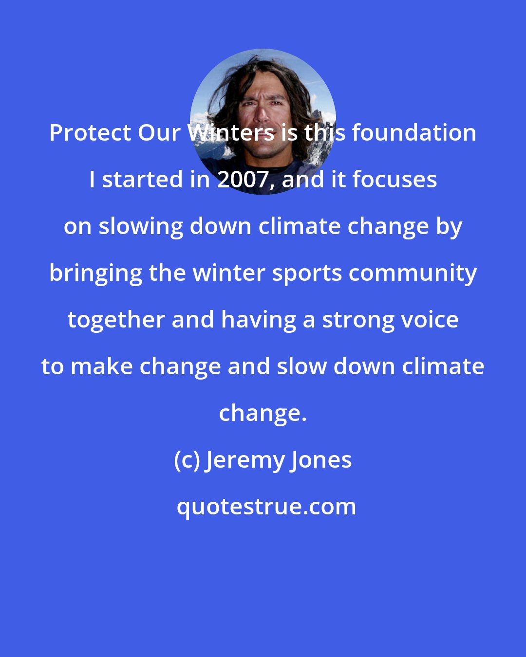 Jeremy Jones: Protect Our Winters is this foundation I started in 2007, and it focuses on slowing down climate change by bringing the winter sports community together and having a strong voice to make change and slow down climate change.