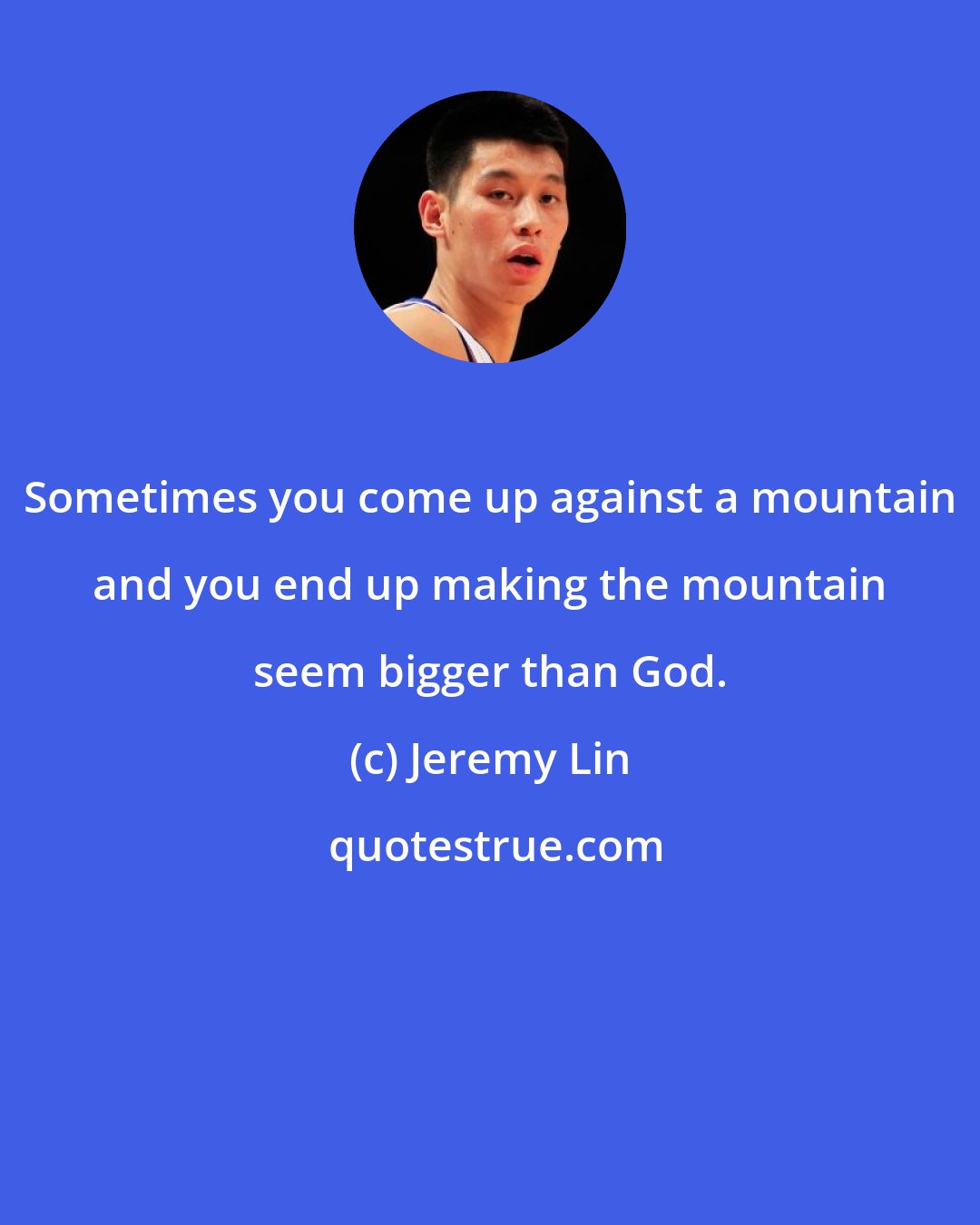 Jeremy Lin: Sometimes you come up against a mountain and you end up making the mountain seem bigger than God.