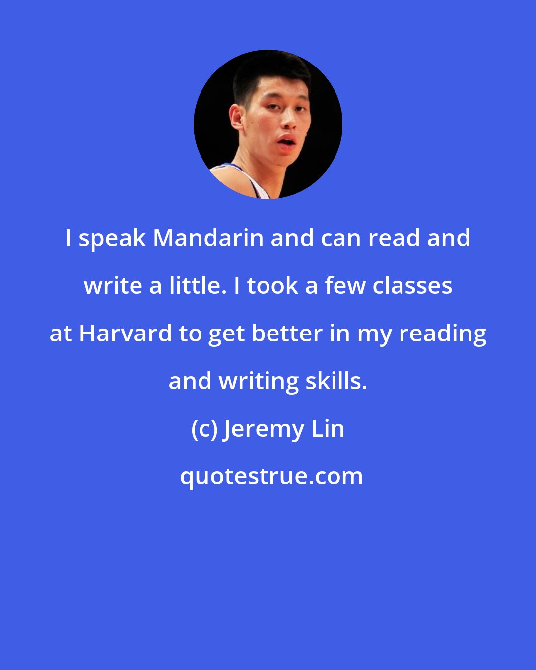 Jeremy Lin: I speak Mandarin and can read and write a little. I took a few classes at Harvard to get better in my reading and writing skills.