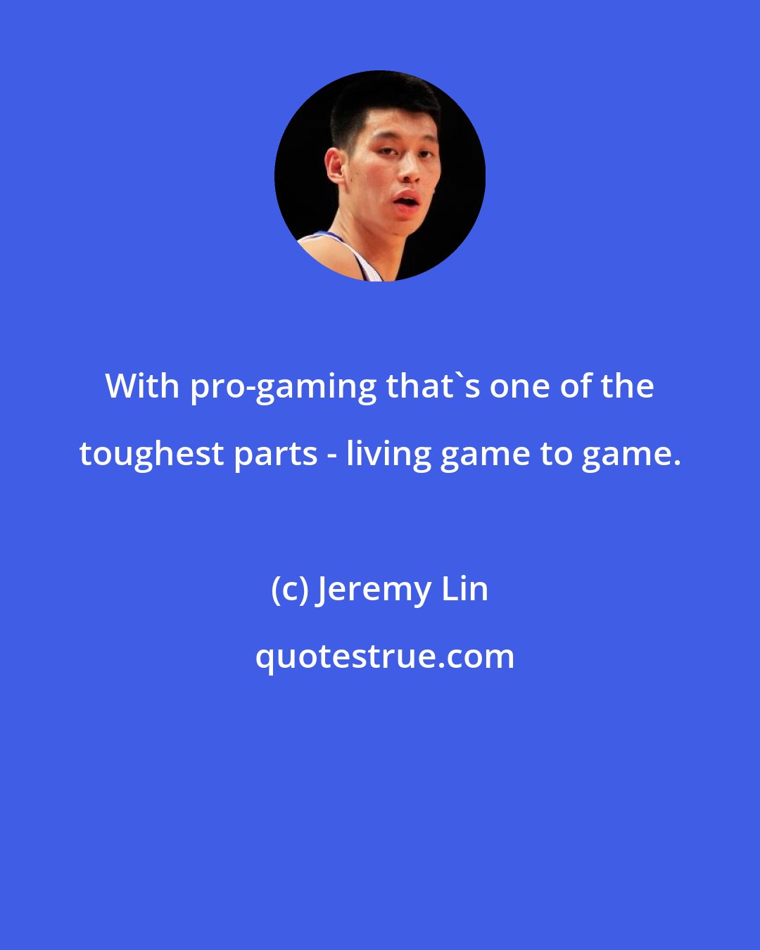 Jeremy Lin: With pro-gaming that's one of the toughest parts - living game to game.