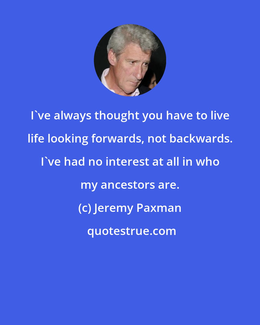 Jeremy Paxman: I've always thought you have to live life looking forwards, not backwards. I've had no interest at all in who my ancestors are.