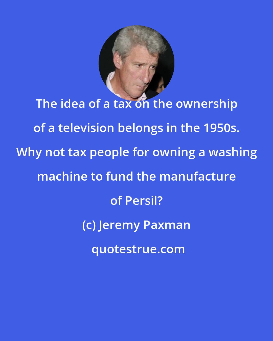 Jeremy Paxman: The idea of a tax on the ownership of a television belongs in the 1950s. Why not tax people for owning a washing machine to fund the manufacture of Persil?