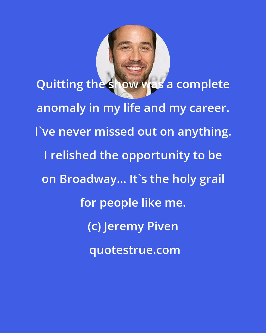 Jeremy Piven: Quitting the show was a complete anomaly in my life and my career. I've never missed out on anything. I relished the opportunity to be on Broadway... It's the holy grail for people like me.