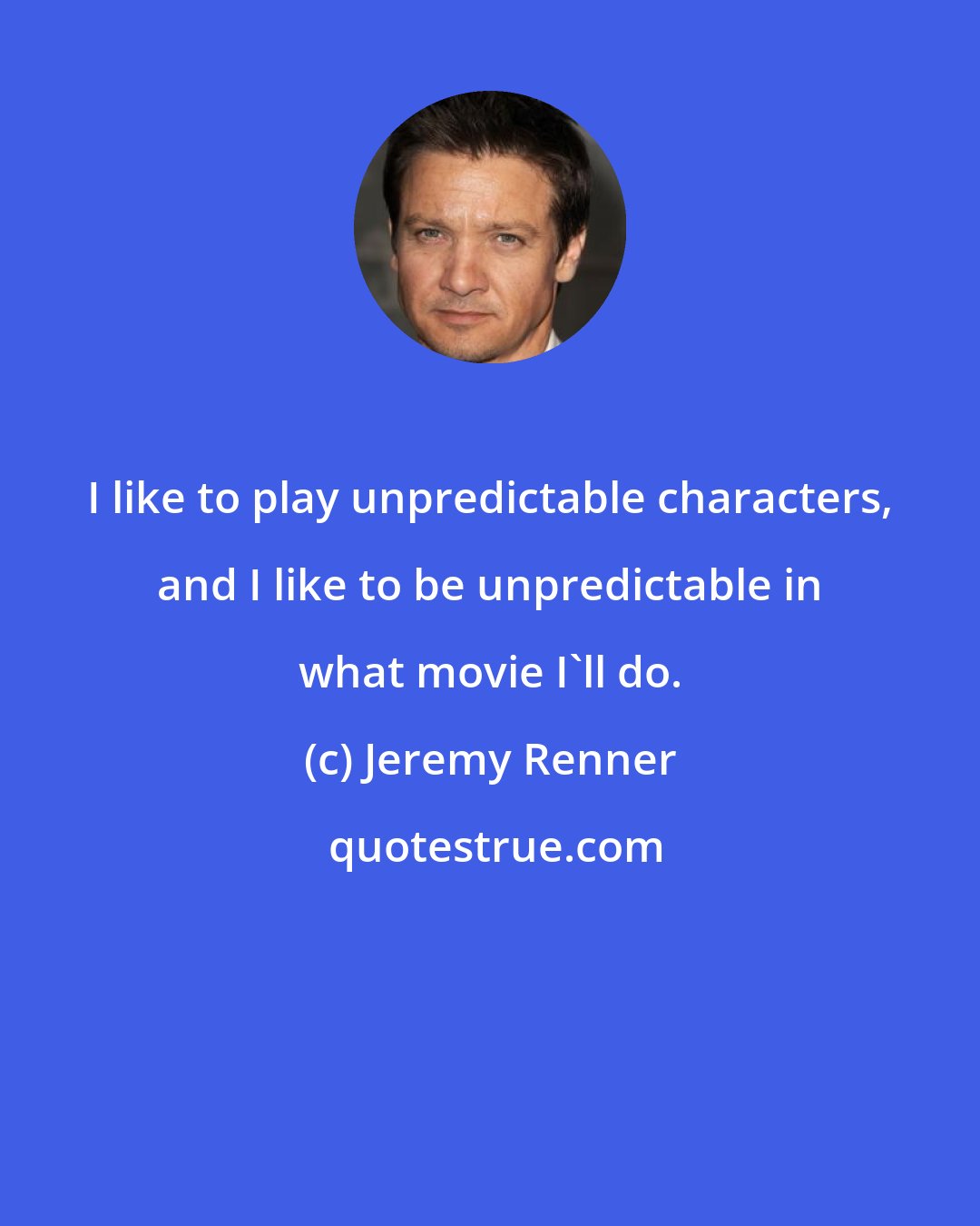 Jeremy Renner: I like to play unpredictable characters, and I like to be unpredictable in what movie I'll do.