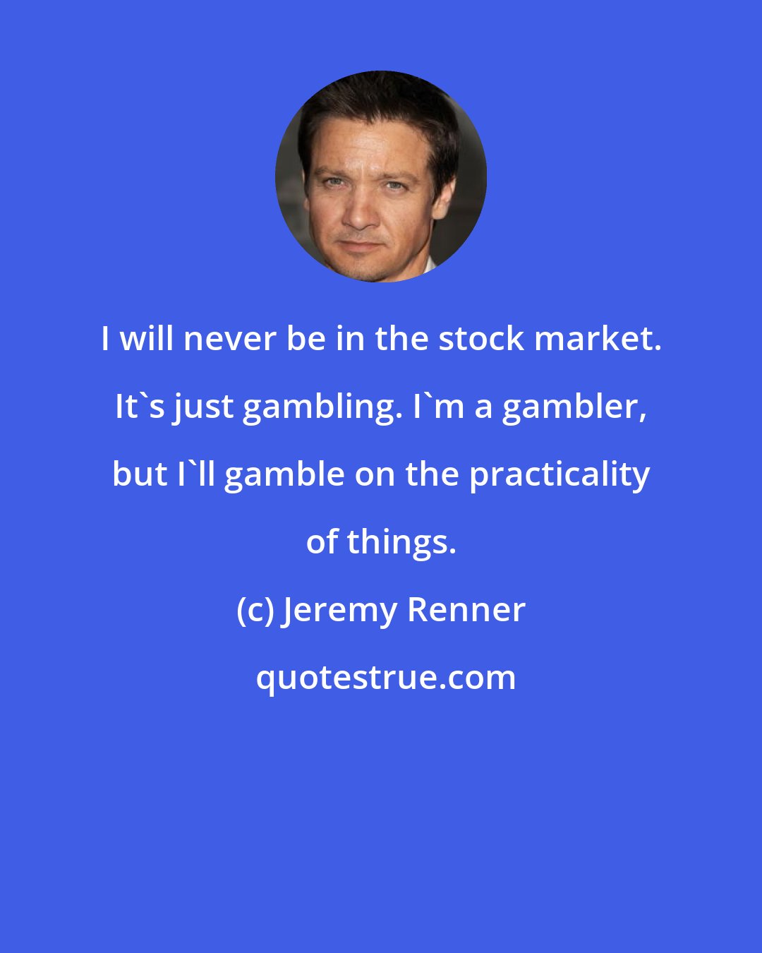Jeremy Renner: I will never be in the stock market. It's just gambling. I'm a gambler, but I'll gamble on the practicality of things.