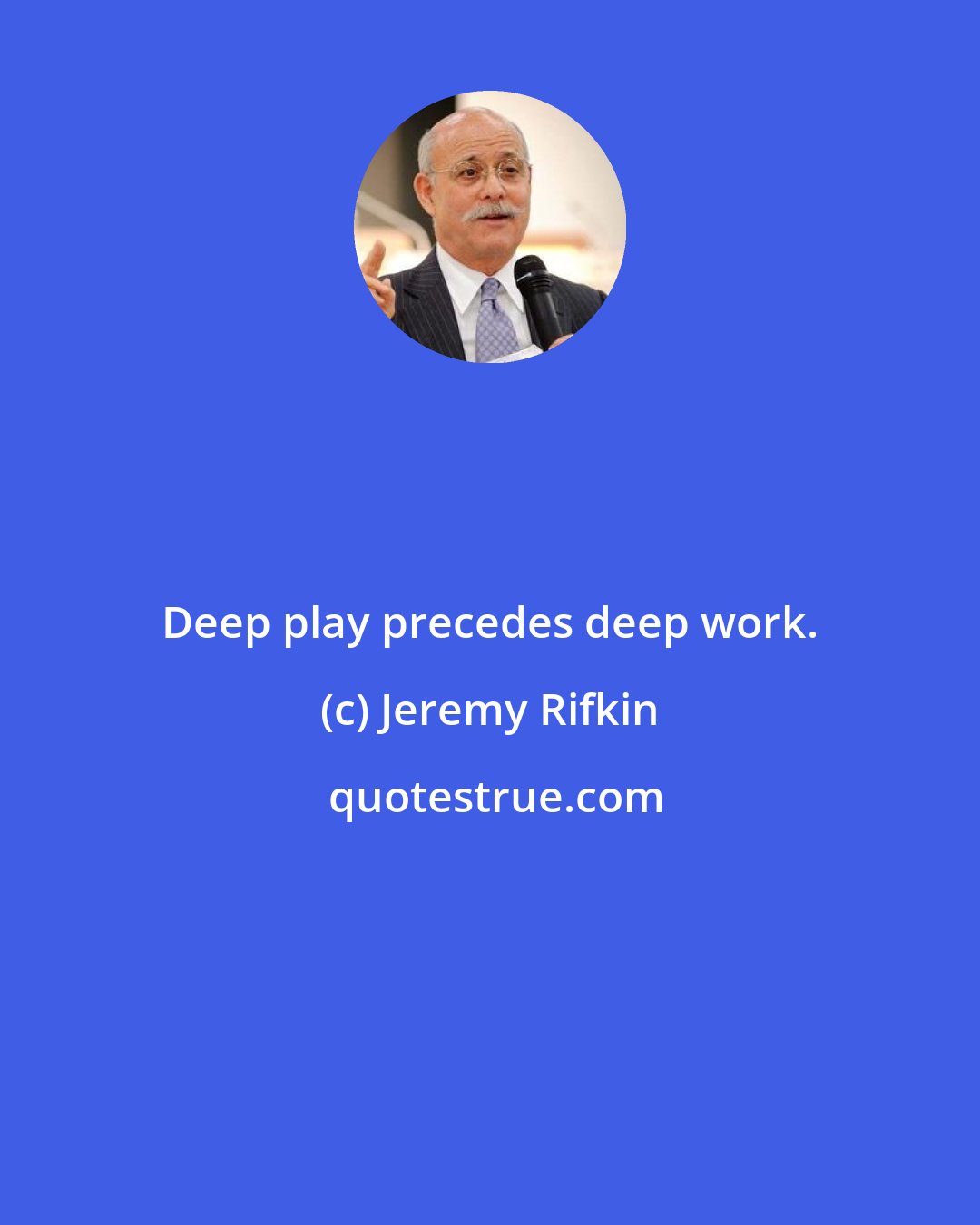 Jeremy Rifkin: Deep play precedes deep work.