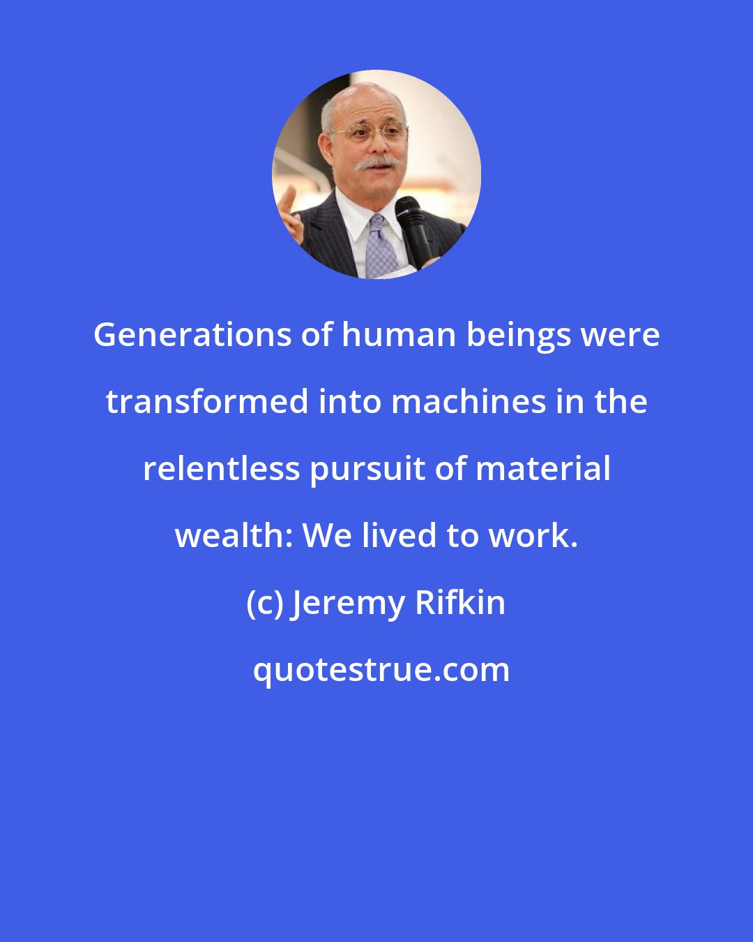 Jeremy Rifkin: Generations of human beings were transformed into machines in the relentless pursuit of material wealth: We lived to work.