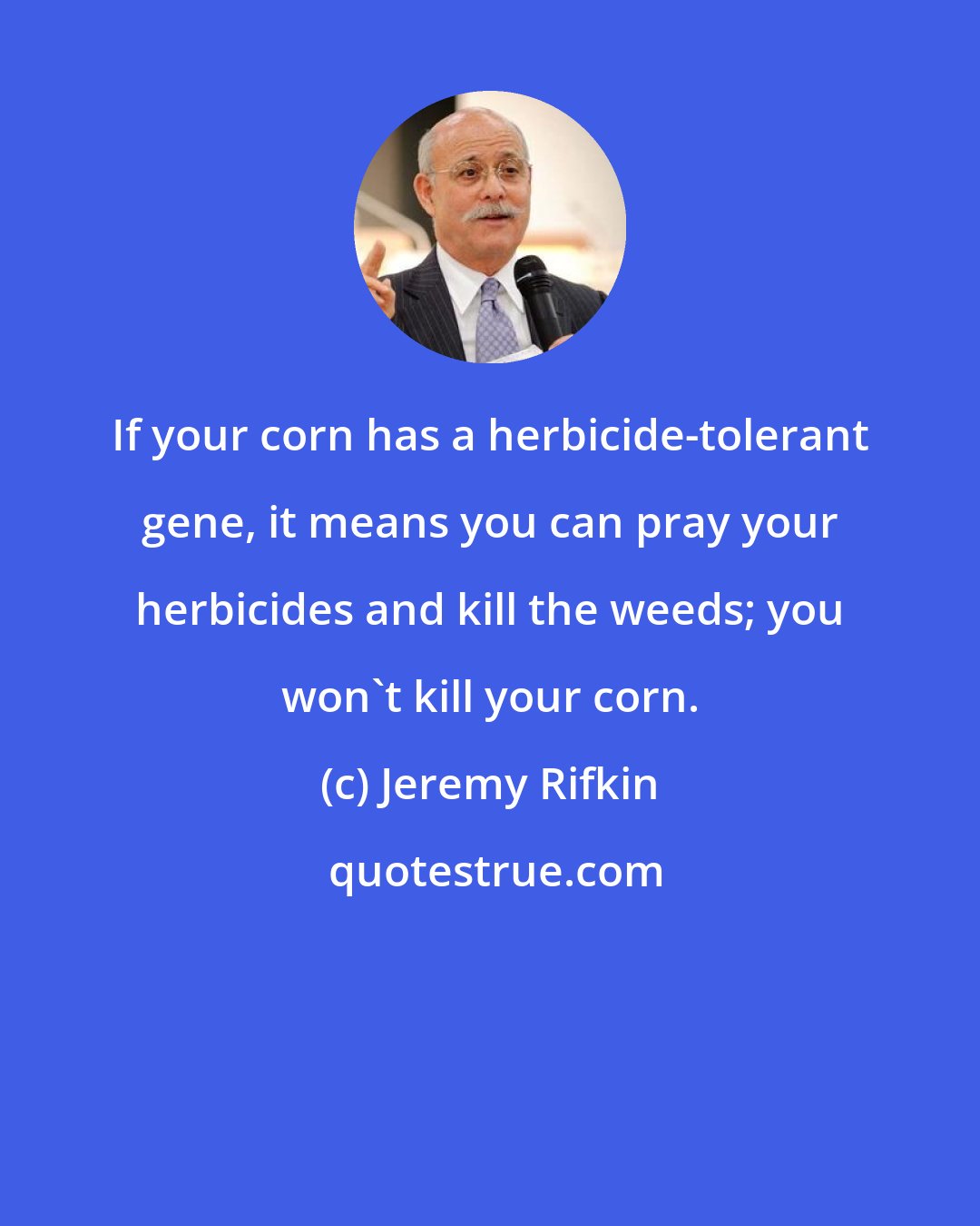 Jeremy Rifkin: If your corn has a herbicide-tolerant gene, it means you can pray your herbicides and kill the weeds; you won't kill your corn.