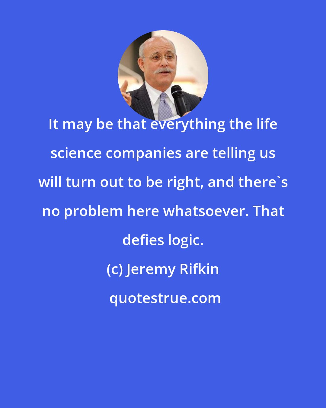 Jeremy Rifkin: It may be that everything the life science companies are telling us will turn out to be right, and there's no problem here whatsoever. That defies logic.