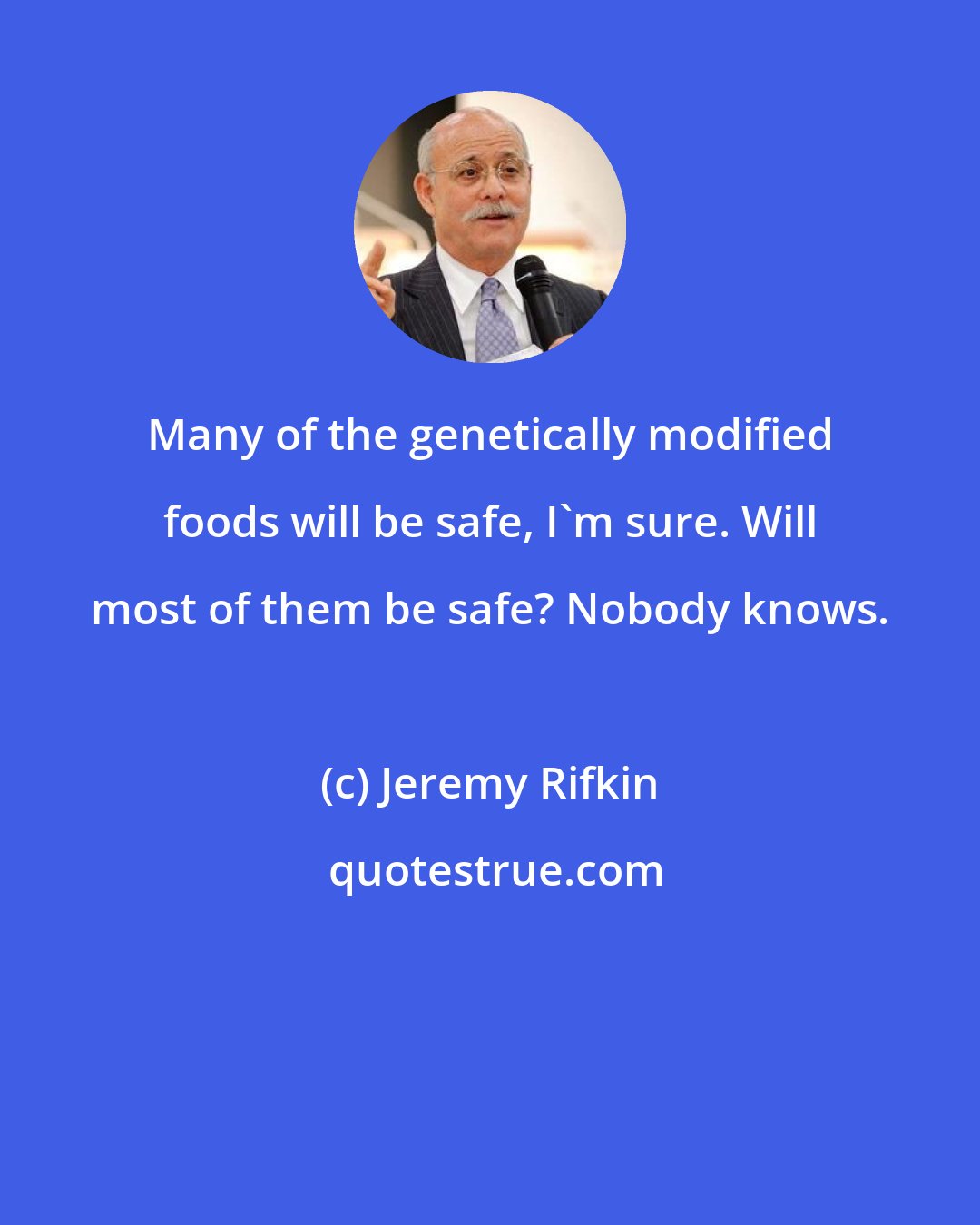 Jeremy Rifkin: Many of the genetically modified foods will be safe, I'm sure. Will most of them be safe? Nobody knows.