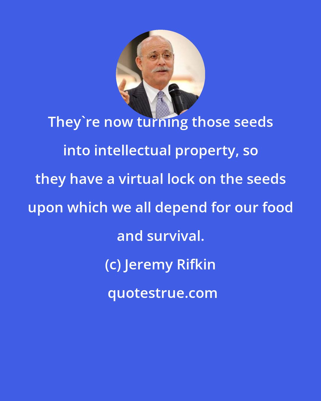 Jeremy Rifkin: They're now turning those seeds into intellectual property, so they have a virtual lock on the seeds upon which we all depend for our food and survival.