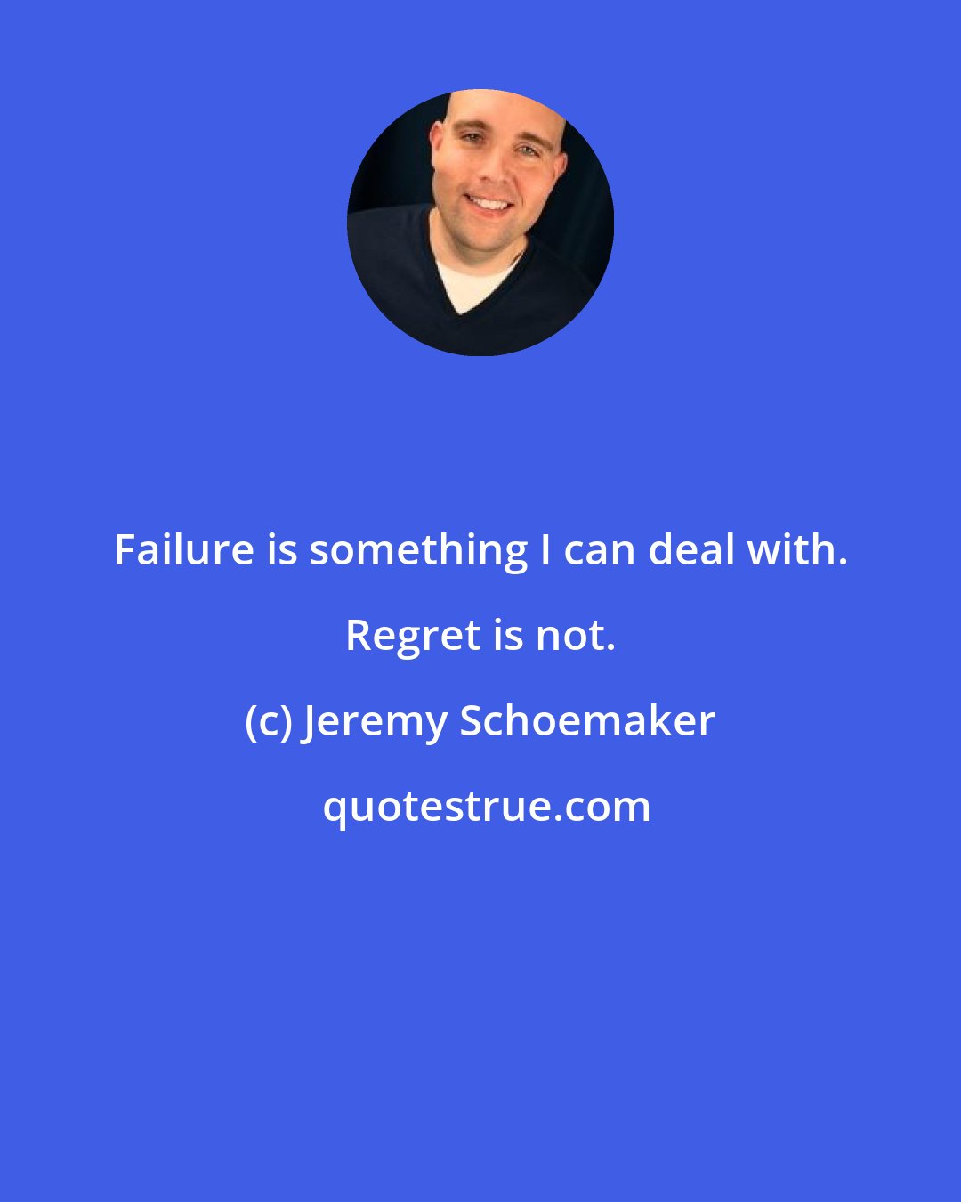 Jeremy Schoemaker: Failure is something I can deal with. Regret is not.