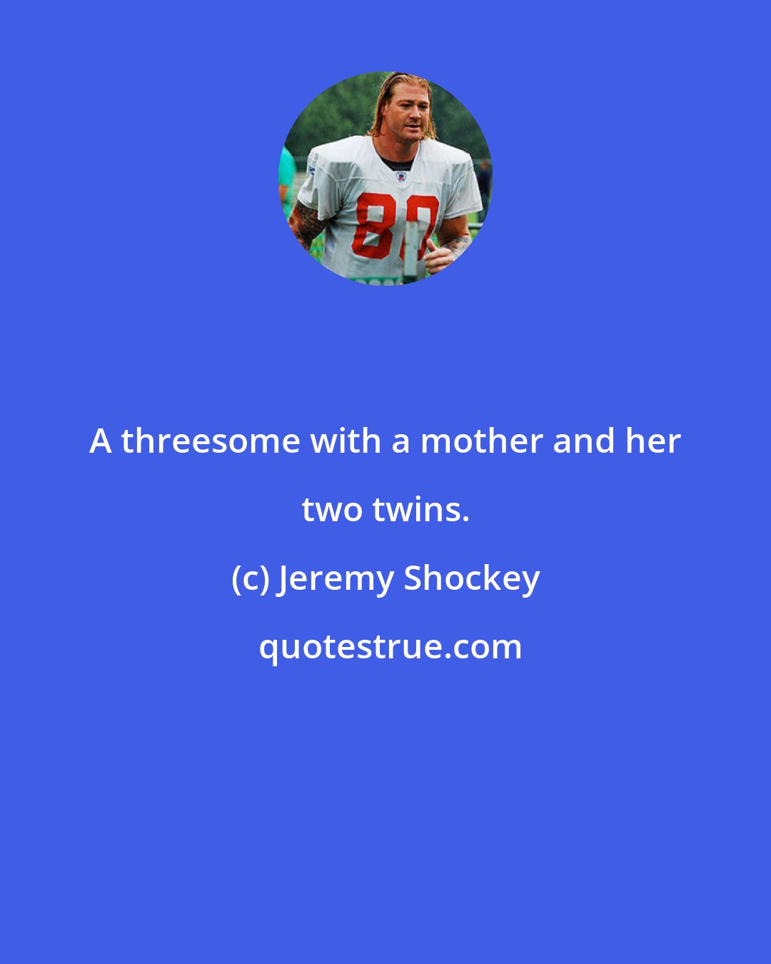 Jeremy Shockey: A threesome with a mother and her two twins.