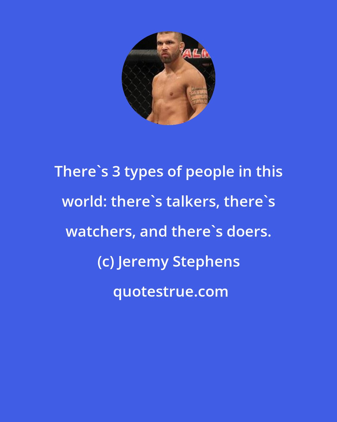 Jeremy Stephens: There's 3 types of people in this world: there's talkers, there's watchers, and there's doers.