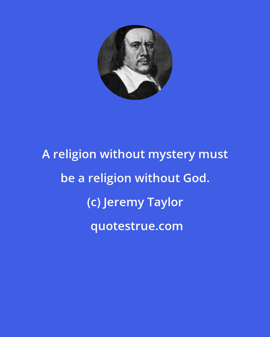 Jeremy Taylor: A religion without mystery must be a religion without God.