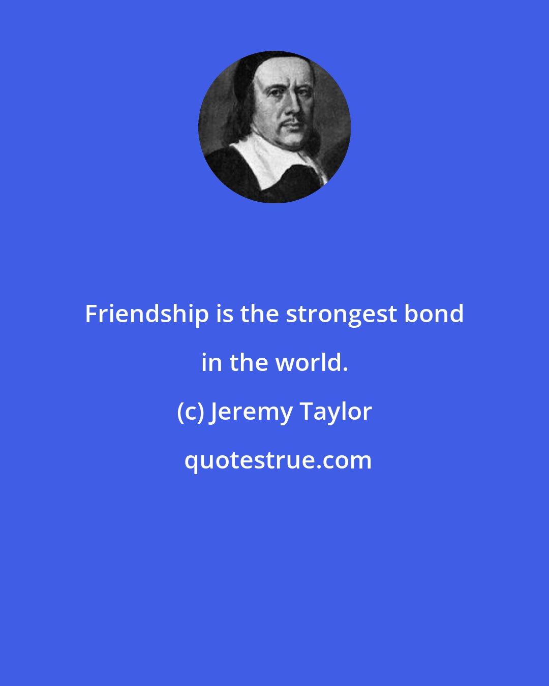 Jeremy Taylor: Friendship is the strongest bond in the world.