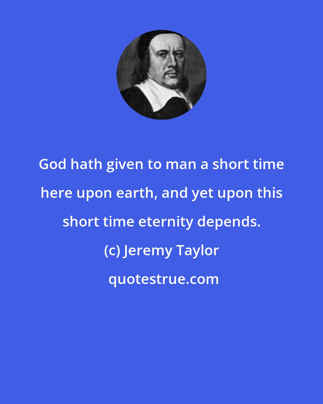 Jeremy Taylor: God hath given to man a short time here upon earth, and yet upon this short time eternity depends.