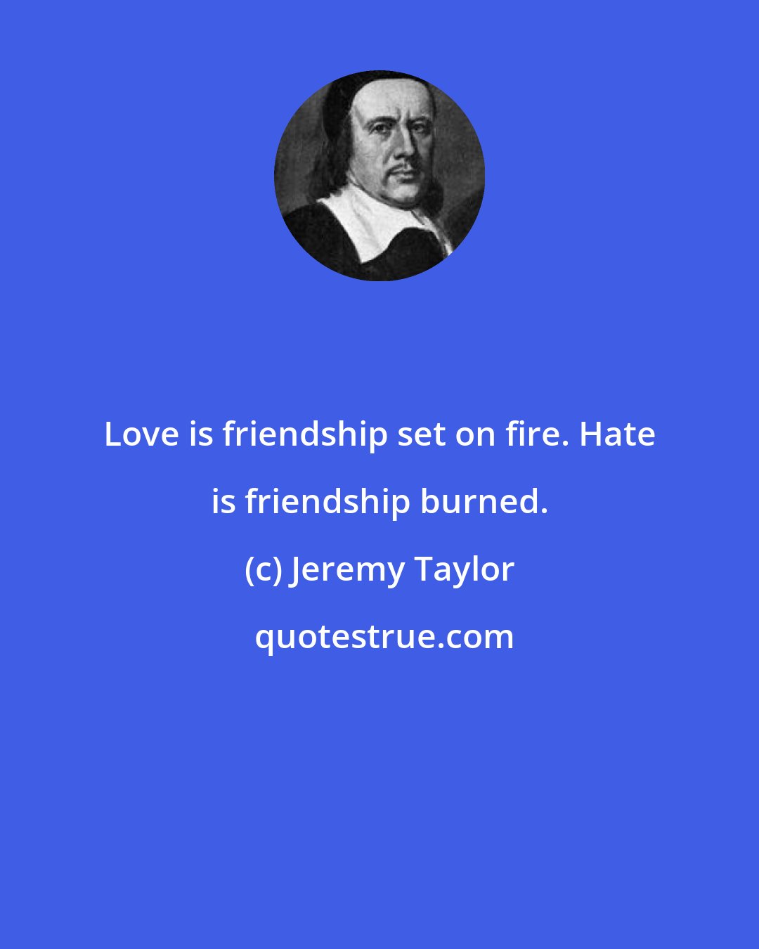 Jeremy Taylor: Love is friendship set on fire. Hate is friendship burned.