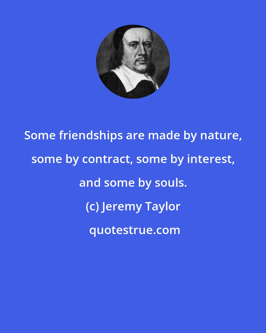 Jeremy Taylor: Some friendships are made by nature, some by contract, some by interest, and some by souls.