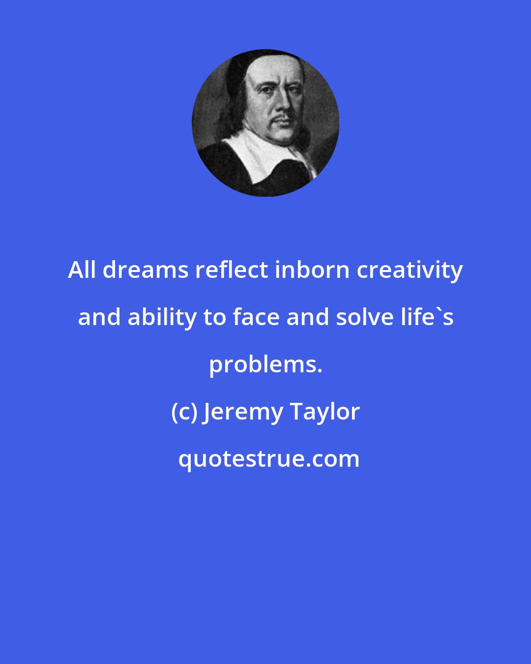 Jeremy Taylor: All dreams reflect inborn creativity and ability to face and solve life's problems.