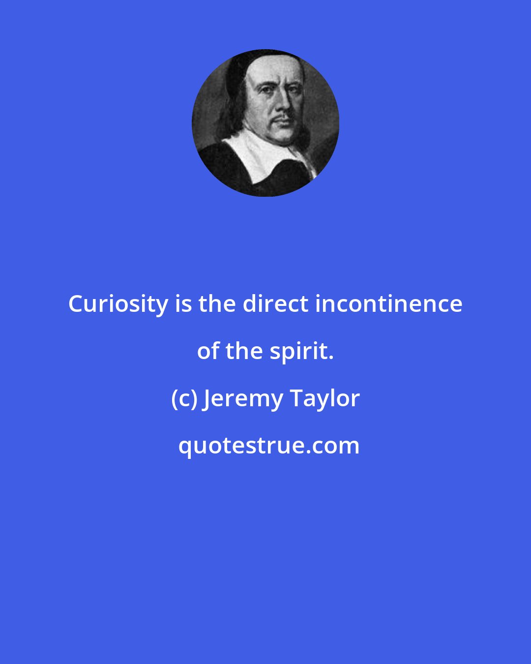 Jeremy Taylor: Curiosity is the direct incontinence of the spirit.