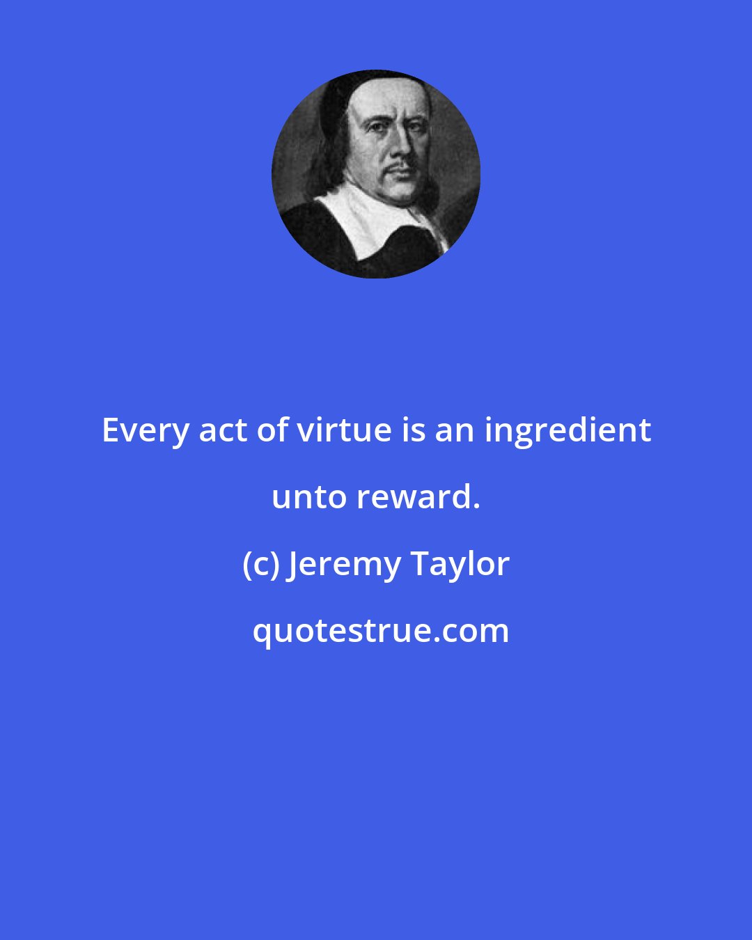 Jeremy Taylor: Every act of virtue is an ingredient unto reward.