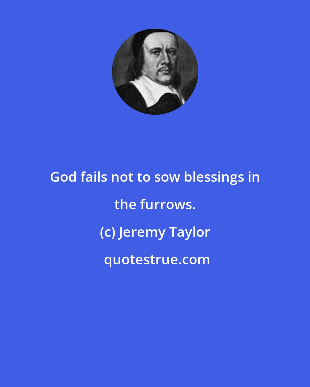 Jeremy Taylor: God fails not to sow blessings in the furrows.