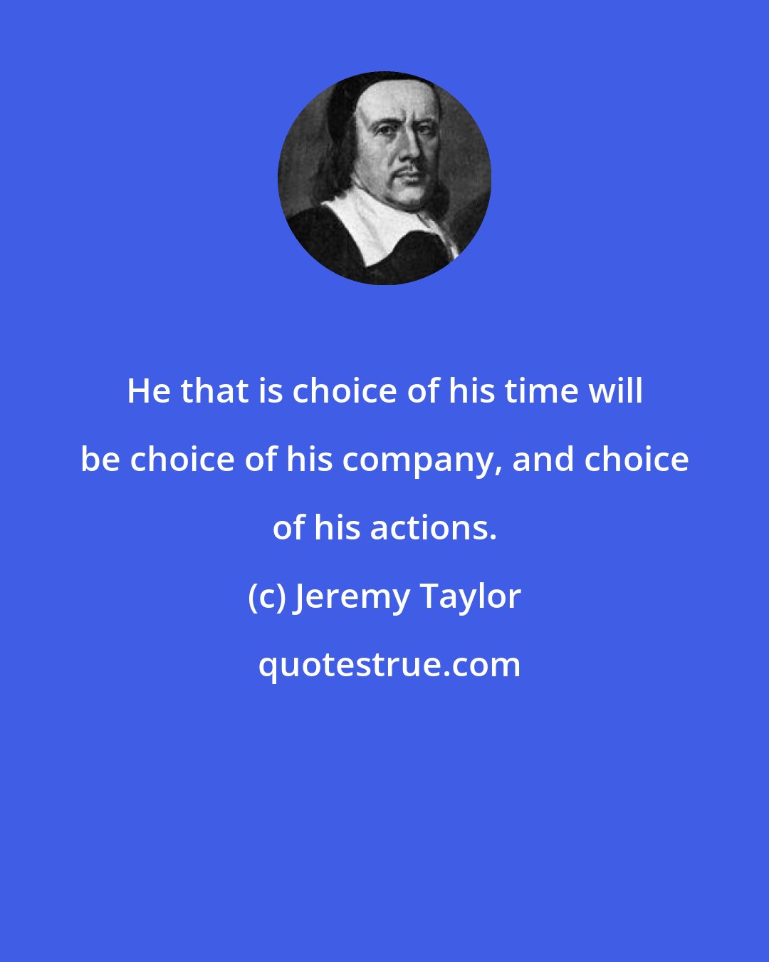 Jeremy Taylor: He that is choice of his time will be choice of his company, and choice of his actions.