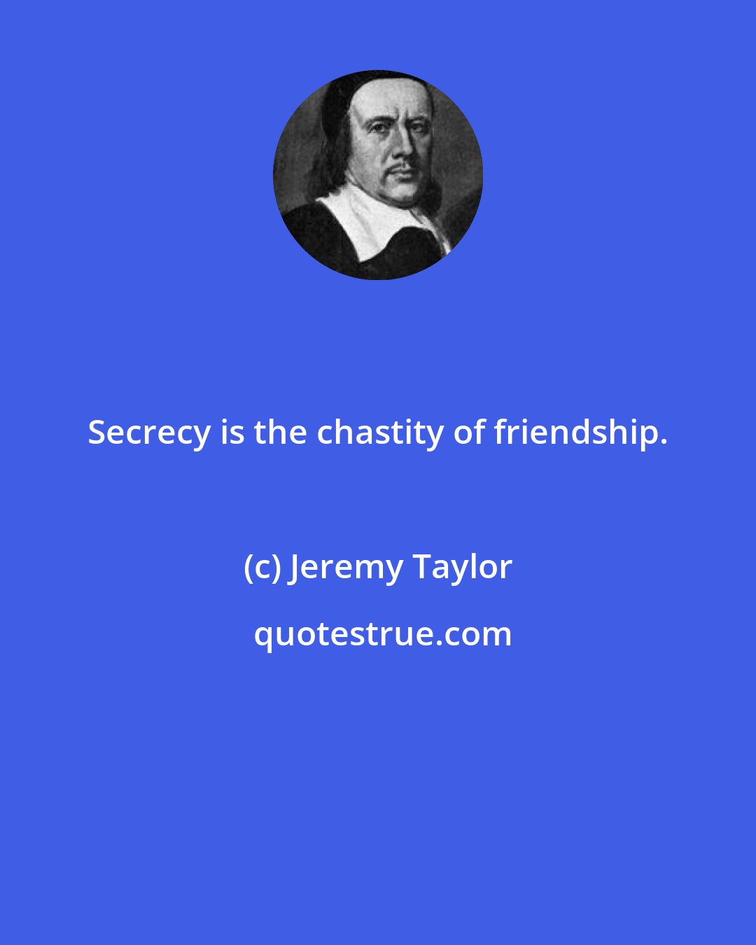 Jeremy Taylor: Secrecy is the chastity of friendship.