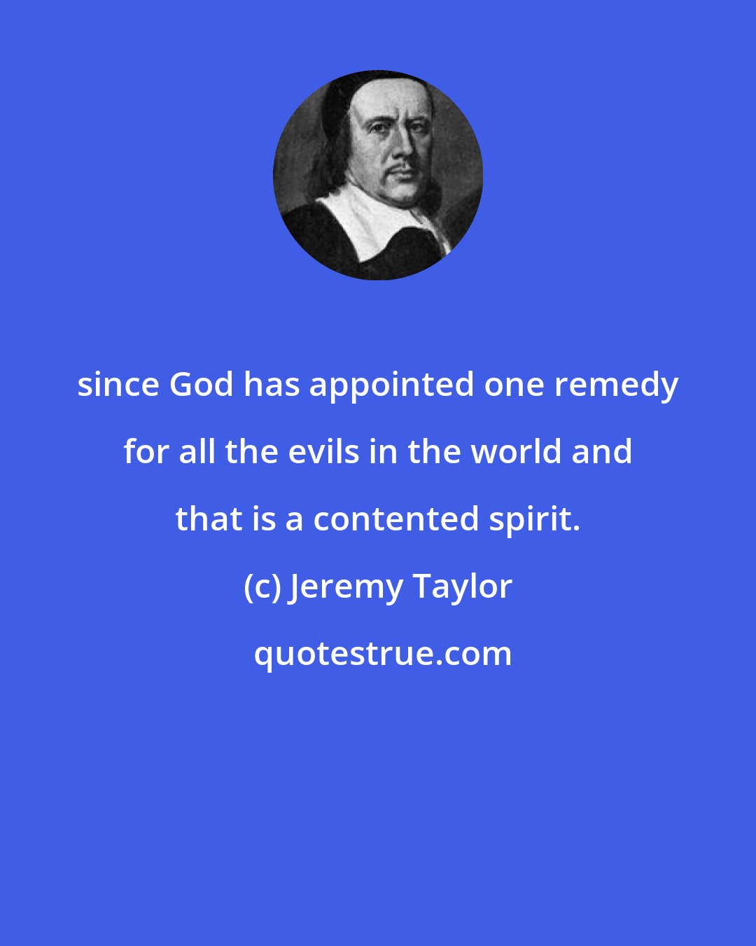 Jeremy Taylor: since God has appointed one remedy for all the evils in the world and that is a contented spirit.