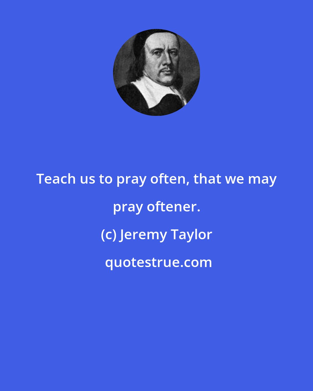 Jeremy Taylor: Teach us to pray often, that we may pray oftener.