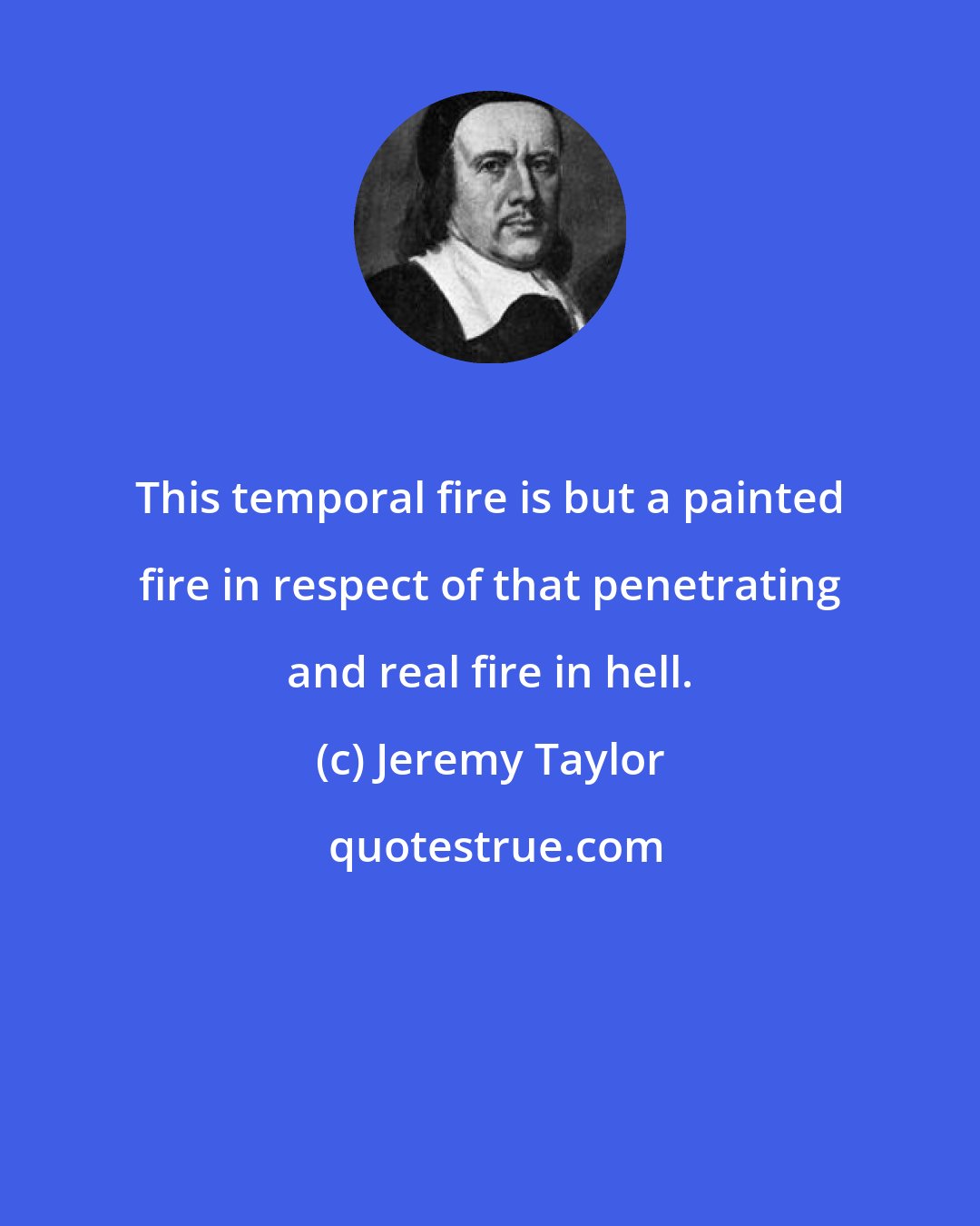 Jeremy Taylor: This temporal fire is but a painted fire in respect of that penetrating and real fire in hell.