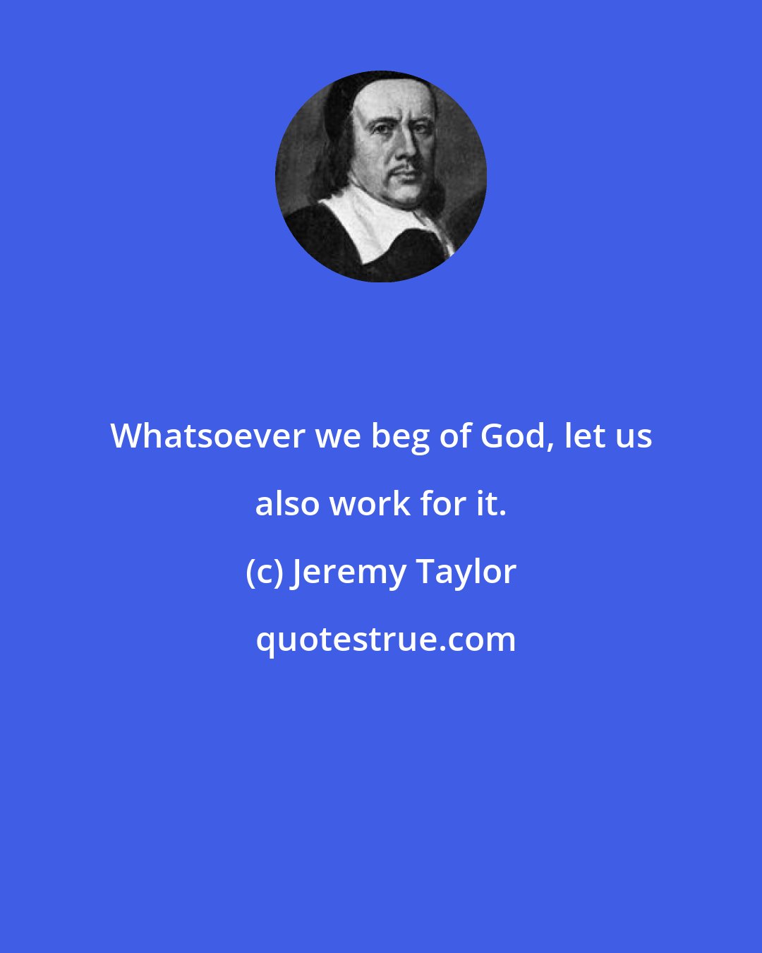 Jeremy Taylor: Whatsoever we beg of God, let us also work for it.