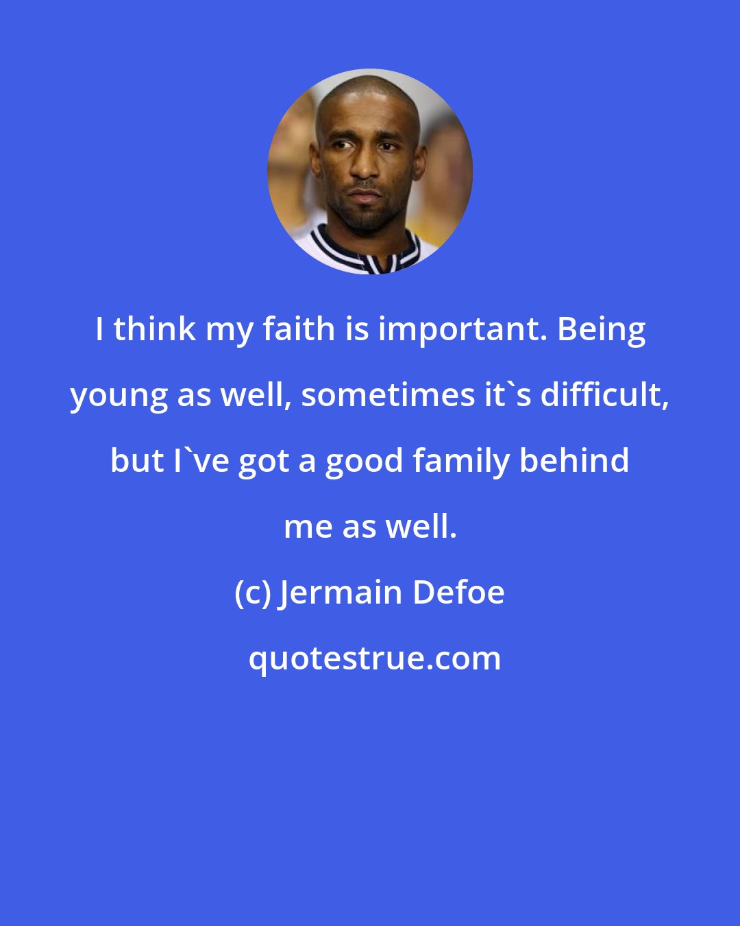 Jermain Defoe: I think my faith is important. Being young as well, sometimes it's difficult, but I've got a good family behind me as well.