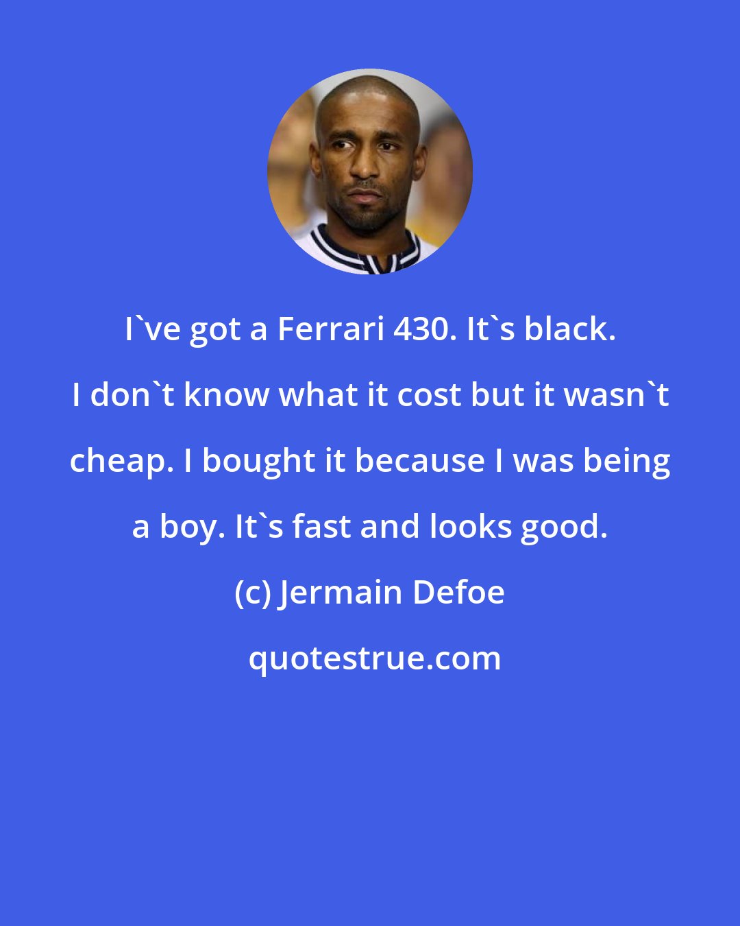 Jermain Defoe: I've got a Ferrari 430. It's black. I don't know what it cost but it wasn't cheap. I bought it because I was being a boy. It's fast and looks good.