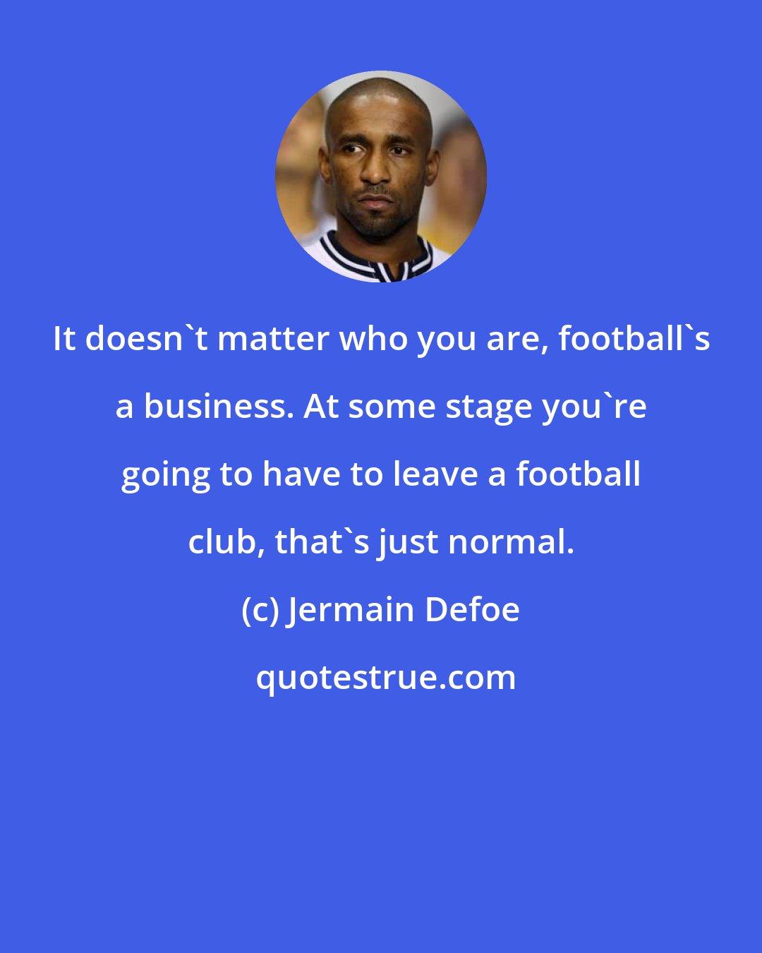 Jermain Defoe: It doesn't matter who you are, football's a business. At some stage you're going to have to leave a football club, that's just normal.