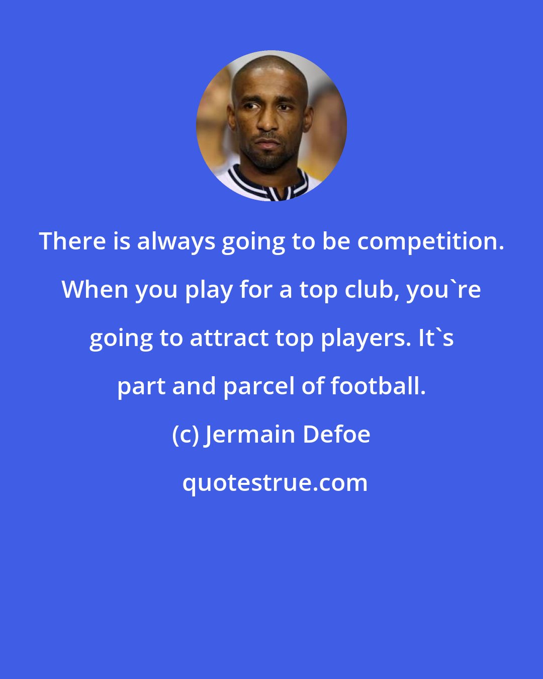 Jermain Defoe: There is always going to be competition. When you play for a top club, you're going to attract top players. It's part and parcel of football.