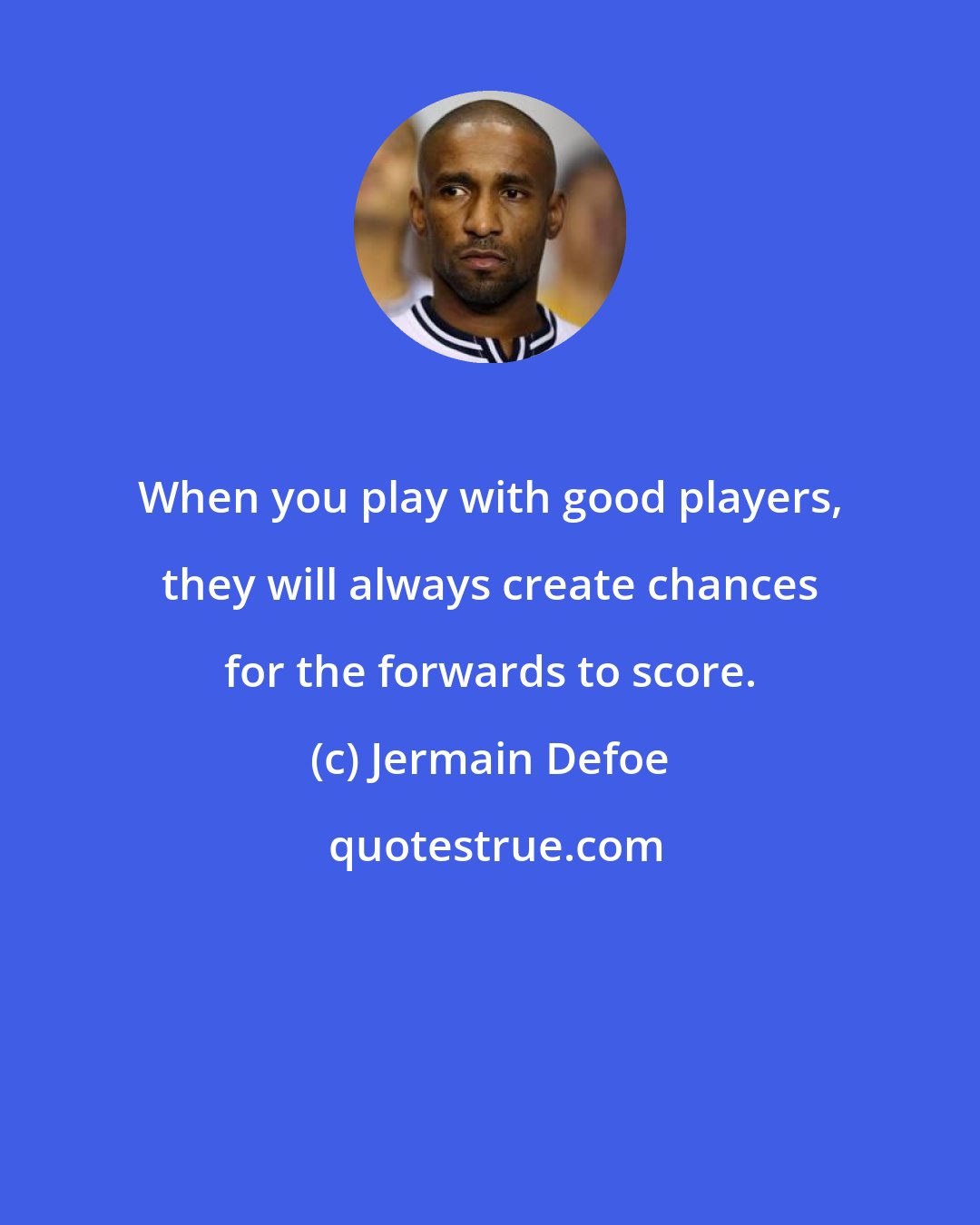 Jermain Defoe: When you play with good players, they will always create chances for the forwards to score.