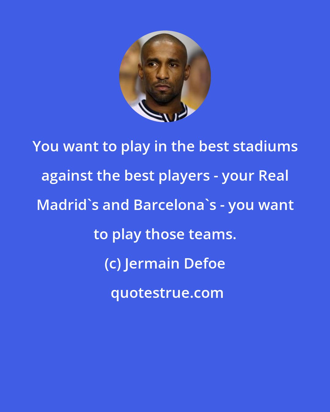 Jermain Defoe: You want to play in the best stadiums against the best players - your Real Madrid's and Barcelona's - you want to play those teams.